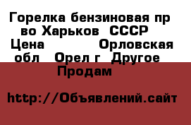 Горелка бензиновая пр- во Харьков (СССР) › Цена ­ 2 000 - Орловская обл., Орел г. Другое » Продам   